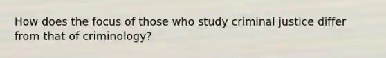 How does the focus of those who study criminal justice differ from that of criminology?