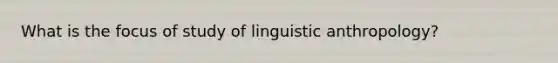 What is the focus of study of linguistic anthropology?