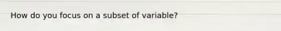 How do you focus on a subset of variable?