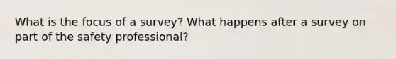 What is the focus of a survey? What happens after a survey on part of the safety professional?