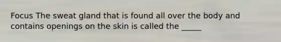 Focus The sweat gland that is found all over the body and contains openings on the skin is called the _____