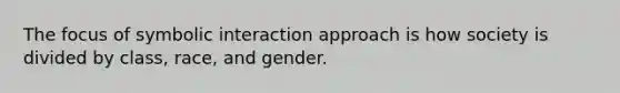 The focus of symbolic interaction approach is how society is divided by class, race, and gender.