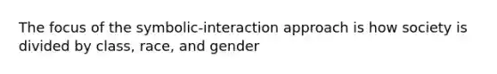 The focus of the symbolic-interaction approach is how society is divided by class, race, and gender