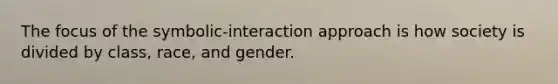 The focus of the symbolic-interaction approach is how society is divided by class, race, and gender.