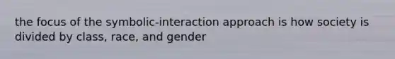 the focus of the symbolic-interaction approach is how society is divided by class, race, and gender