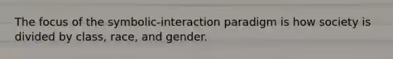 The focus of the symbolic-interaction paradigm is how society is divided by class, race, and gender.