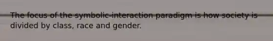 The focus of the symbolic-interaction paradigm is how society is divided by class, race and gender.