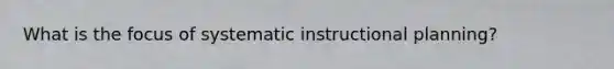 What is the focus of systematic instructional planning?