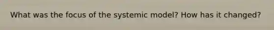 What was the focus of the systemic model? How has it changed?