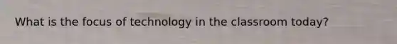 What is the focus of technology in the classroom today?