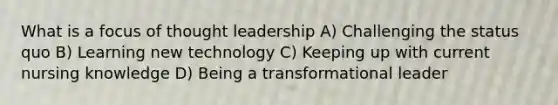 What is a focus of thought leadership A) Challenging the status quo B) Learning new technology C) Keeping up with current nursing knowledge D) Being a transformational leader