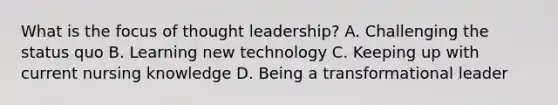 What is the focus of thought leadership? A. Challenging the status quo B. Learning new technology C. Keeping up with current nursing knowledge D. Being a transformational leader