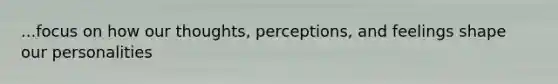 ...focus on how our thoughts, perceptions, and feelings shape our personalities