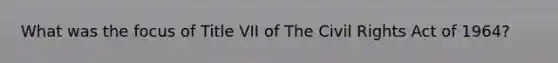 What was the focus of Title VII of The Civil Rights Act of 1964?