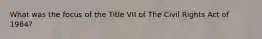 What was the focus of the Title VII of The Civil Rights Act of 1964?