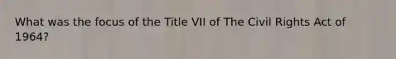 What was the focus of the Title VII of The Civil Rights Act of 1964?