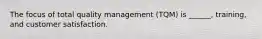 The focus of total quality management (TQM) is ______, training, and customer satisfaction.