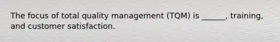 The focus of total quality management (TQM) is ______, training, and customer satisfaction.