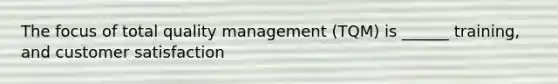 The focus of total quality management (TQM) is ______ training, and customer satisfaction