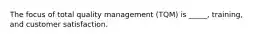 The focus of total quality management (TQM) is _____, training, and customer satisfaction.