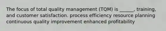 The focus of total quality management (TQM) is ______, training, and customer satisfaction. process efficiency resource planning continuous quality improvement enhanced profitability