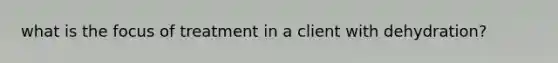 what is the focus of treatment in a client with dehydration?