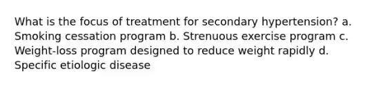 What is the focus of treatment for secondary hypertension? a. Smoking cessation program b. Strenuous exercise program c. Weight-loss program designed to reduce weight rapidly d. Specific etiologic disease