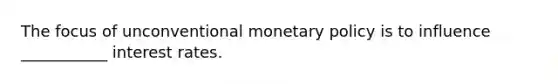 The focus of unconventional monetary policy is to influence ___________ interest rates.