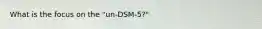 What is the focus on the "un-DSM-5?"