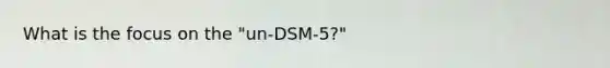 What is the focus on the "un-DSM-5?"