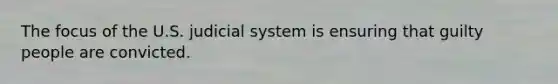 The focus of the U.S. judicial system is ensuring that guilty people are convicted.