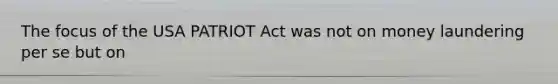 The focus of the USA PATRIOT Act was not on money laundering per se but on