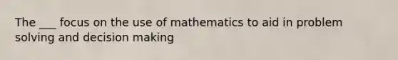 The ___ focus on the use of mathematics to aid in <a href='https://www.questionai.com/knowledge/kZi0diIlxK-problem-solving' class='anchor-knowledge'>problem solving</a> and <a href='https://www.questionai.com/knowledge/kuI1pP196d-decision-making' class='anchor-knowledge'>decision making</a>