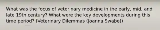 What was the focus of veterinary medicine in the early, mid, and late 19th century? What were the key developments during this time period? (Veterinary Dilemmas (Joanna Swabe))