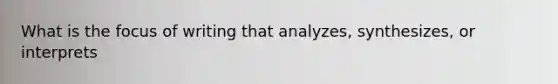 What is the focus of writing that analyzes, synthesizes, or interprets