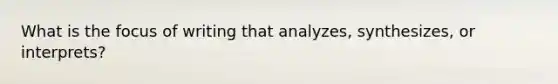 What is the focus of writing that analyzes, synthesizes, or interprets?