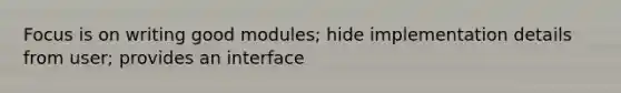 Focus is on writing good modules; hide implementation details from user; provides an interface