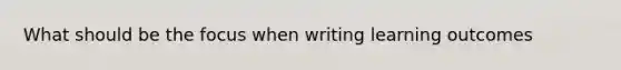 What should be the focus when writing learning outcomes