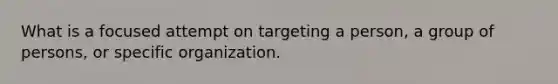 What is a focused attempt on targeting a person, a group of persons, or specific organization.