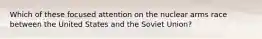 Which of these focused attention on the nuclear arms race between the United States and the Soviet Union?