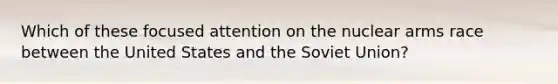 Which of these focused attention on the nuclear arms race between the United States and the Soviet Union?