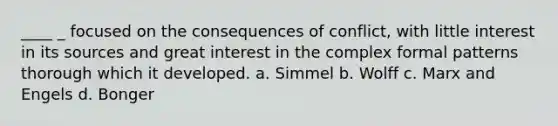 ____ _ focused on the consequences of conflict, with little interest in its sources and great interest in the complex formal patterns thorough which it developed. a. Simmel b. Wolff c. Marx and Engels d. Bonger