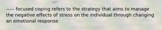----- focused coping refers to the strategy that aims to manage the negative effects of stress on the individual through changing an emotional response