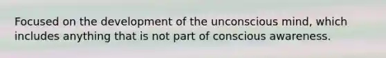 Focused on the development of the unconscious mind, which includes anything that is not part of conscious awareness.