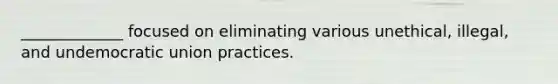 _____________ focused on eliminating various unethical, illegal, and undemocratic union practices.