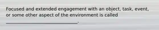 Focused and extended engagement with an object, task, event, or some other aspect of the environment is called ________________________________.