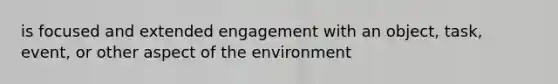 is focused and extended engagement with an object, task, event, or other aspect of the environment