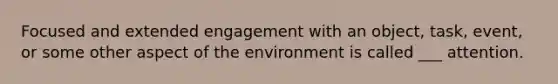 Focused and extended engagement with an object, task, event, or some other aspect of the environment is called ___ attention.