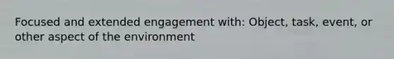 Focused and extended engagement with: Object, task, event, or other aspect of the environment