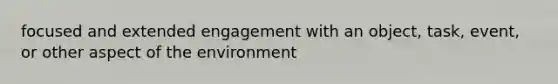 focused and extended engagement with an object, task, event, or other aspect of the environment